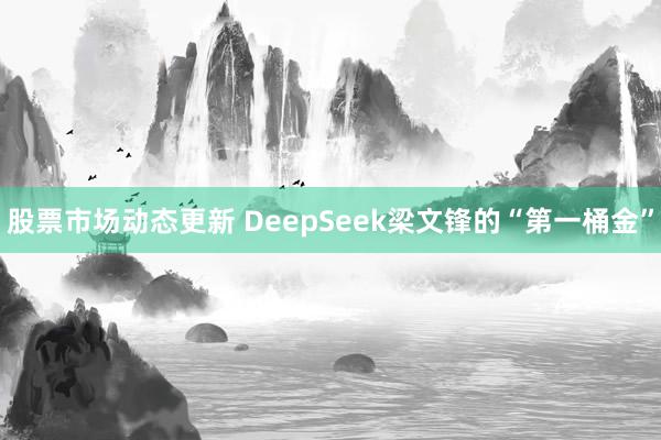 股票市场动态更新 DeepSeek梁文锋的“第一桶金”