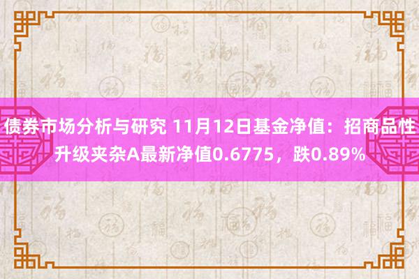 债券市场分析与研究 11月12日基金净值：招商品性升级夹杂A最新净值0.6775，跌0.89%