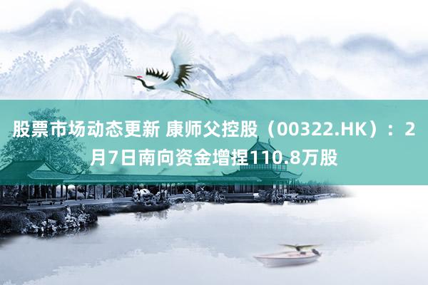 股票市场动态更新 康师父控股（00322.HK）：2月7日南向资金增捏110.8万股