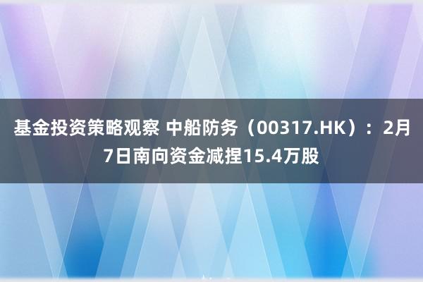 基金投资策略观察 中船防务（00317.HK）：2月7日南向资金减捏15.4万股