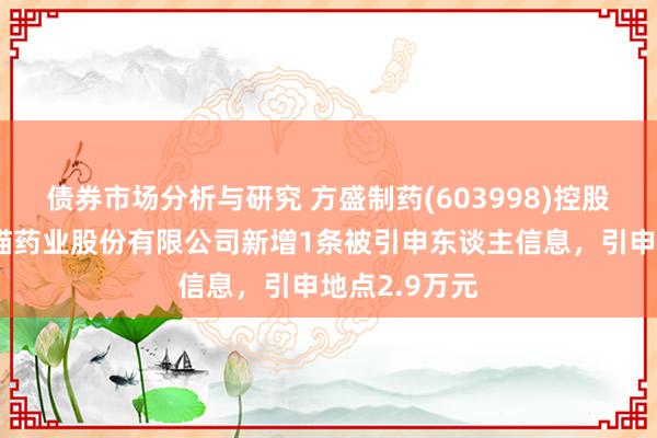 债券市场分析与研究 方盛制药(603998)控股的重庆筱熊猫药业股份有限公司新增1条被引申东谈主信息，引申地点2.9万元