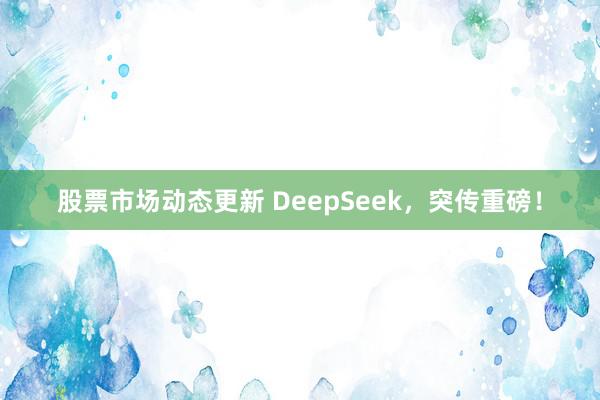 股票市场动态更新 DeepSeek，突传重磅！