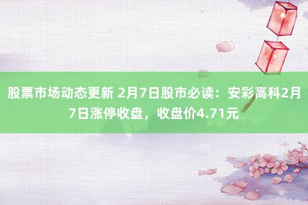 股票市场动态更新 2月7日股市必读：安彩高科2月7日涨停收盘，收盘价4.71元