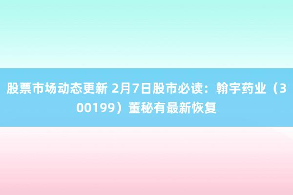 股票市场动态更新 2月7日股市必读：翰宇药业（300199）董秘有最新恢复