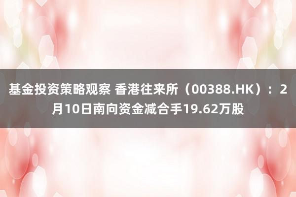 基金投资策略观察 香港往来所（00388.HK）：2月10日南向资金减合手19.62万股