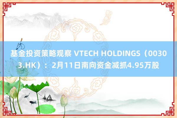 基金投资策略观察 VTECH HOLDINGS（00303.HK）：2月11日南向资金减抓4.95万股