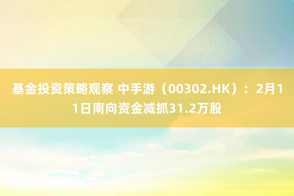 基金投资策略观察 中手游（00302.HK）：2月11日南向资金减抓31.2万股