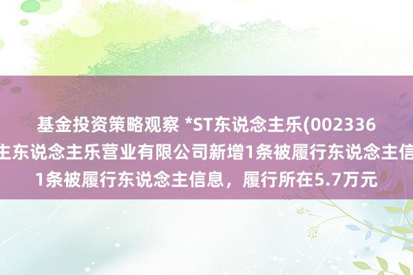 基金投资策略观察 *ST东说念主乐(002336)控股的深圳市东说念主东说念主乐营业有限公司新增1条被履行东说念主信息，履行所在5.7万元