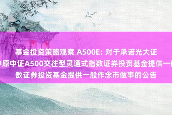 基金投资策略观察 A500E: 对于承诺光大证券股份有限公司为中原中证A500交往型灵通式指数证券投资基金提供一般作念市做事的公告