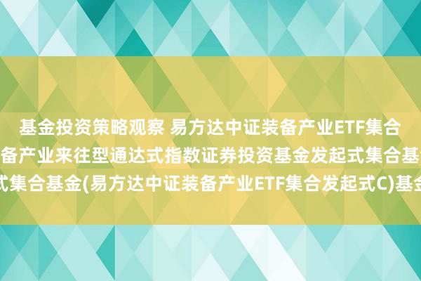 基金投资策略观察 易方达中证装备产业ETF集合发起式C: 易方达中证装备产业来往型通达式指数证券投资基金发起式集合基金(易方达中证装备产业ETF集合发起式C)基金产物辛劳概要更新