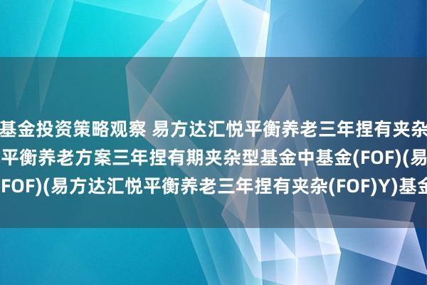 基金投资策略观察 易方达汇悦平衡养老三年捏有夹杂(FOF)Y: 易方达汇悦平衡养老方案三年捏有期夹杂型基金中基金(FOF)(易方达汇悦平衡养老三年捏有夹杂(FOF)Y)基金居品尊府节录更新