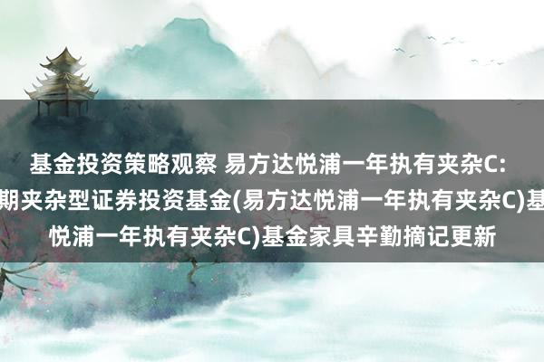 基金投资策略观察 易方达悦浦一年执有夹杂C: 易方达悦浦一年执有期夹杂型证券投资基金(易方达悦浦一年执有夹杂C)基金家具辛勤摘记更新