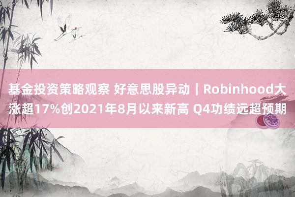 基金投资策略观察 好意思股异动｜Robinhood大涨超17%创2021年8月以来新高 Q4功绩远超预期