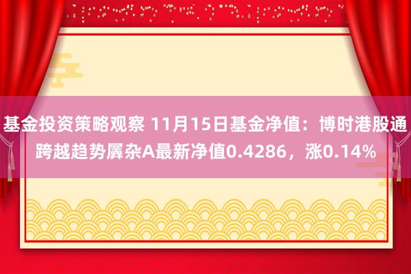 基金投资策略观察 11月15日基金净值：博时港股通跨越趋势羼杂A最新净值0.4286，涨0.14%