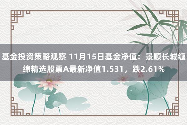 基金投资策略观察 11月15日基金净值：景顺长城缠绵精选股票A最新净值1.531，跌2.61%