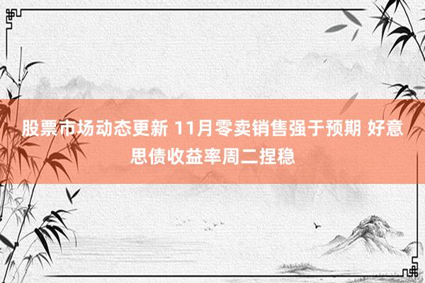 股票市场动态更新 11月零卖销售强于预期 好意思债收益率周二捏稳