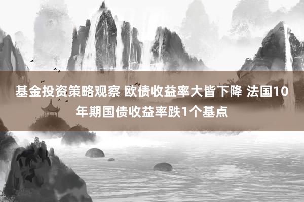 基金投资策略观察 欧债收益率大皆下降 法国10年期国债收益率跌1个基点