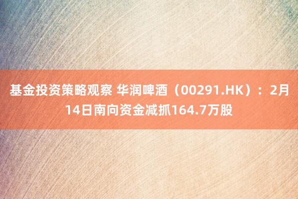 基金投资策略观察 华润啤酒（00291.HK）：2月14日南向资金减抓164.7万股