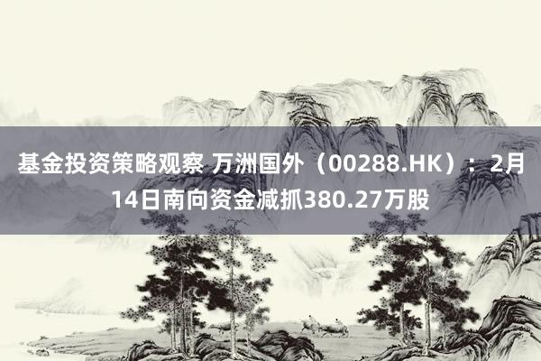 基金投资策略观察 万洲国外（00288.HK）：2月14日南向资金减抓380.27万股