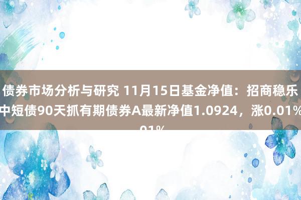 债券市场分析与研究 11月15日基金净值：招商稳乐中短债90天抓有期债券A最新净值1.0924，涨0.01%