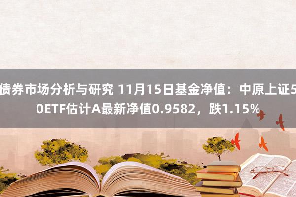 债券市场分析与研究 11月15日基金净值：中原上证50ETF估计A最新净值0.9582，跌1.15%