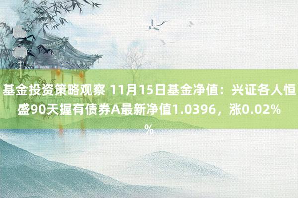 基金投资策略观察 11月15日基金净值：兴证各人恒盛90天握有债券A最新净值1.0396，涨0.02%