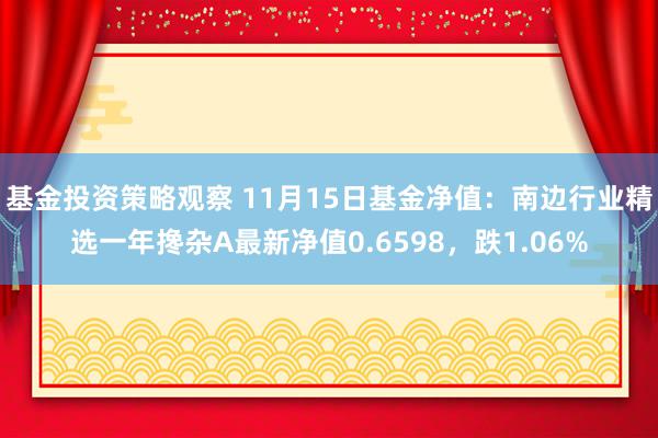 基金投资策略观察 11月15日基金净值：南边行业精选一年搀杂A最新净值0.6598，跌1.06%