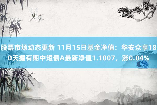 股票市场动态更新 11月15日基金净值：华安众享180天握有期中短债A最新净值1.1007，涨0.04%