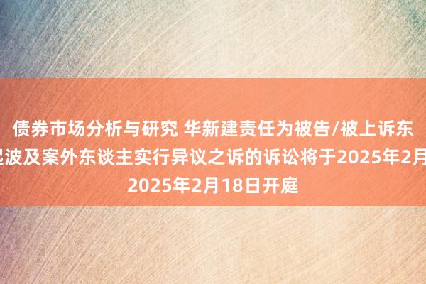 债券市场分析与研究 华新建责任为被告/被上诉东谈主的4起波及案外东谈主实行异议之诉的诉讼将于2025年2月18日开庭