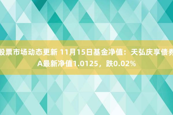 股票市场动态更新 11月15日基金净值：天弘庆享债券A最新净值1.0125，跌0.02%