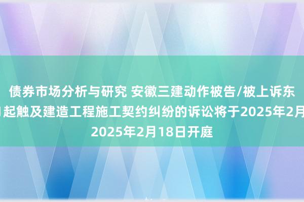 债券市场分析与研究 安徽三建动作被告/被上诉东说念主的1起触及建造工程施工契约纠纷的诉讼将于2025年2月18日开庭