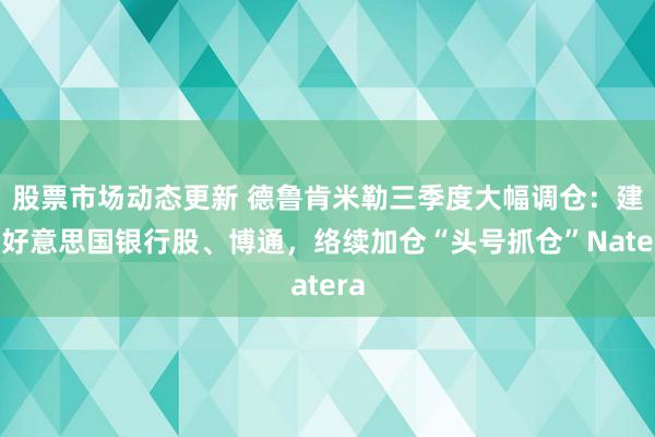 股票市场动态更新 德鲁肯米勒三季度大幅调仓：建仓好意思国银行股、博通，络续加仓“头号抓仓”Natera