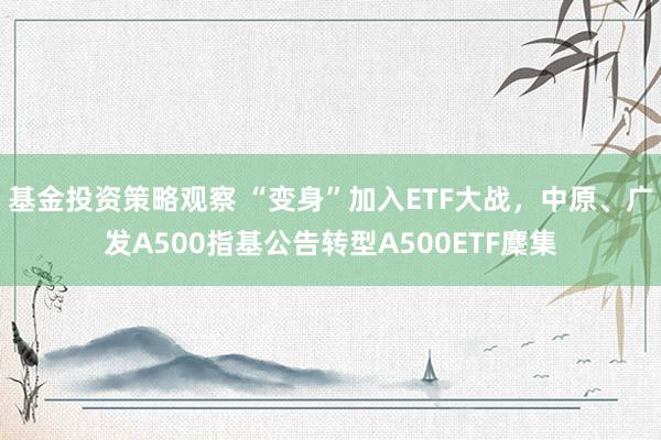 基金投资策略观察 “变身”加入ETF大战，中原、广发A500指基公告转型A500ETF麇集