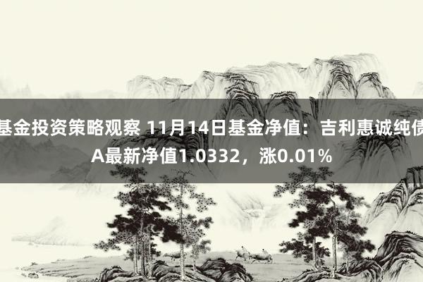 基金投资策略观察 11月14日基金净值：吉利惠诚纯债A最新净值1.0332，涨0.01%