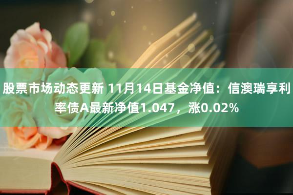 股票市场动态更新 11月14日基金净值：信澳瑞享利率债A最新净值1.047，涨0.02%