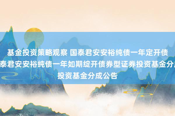 基金投资策略观察 国泰君安安裕纯债一年定开债券: 国泰君安安裕纯债一年如期绽开债券型证券投资基金分成公告