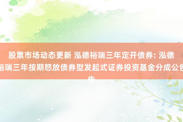 股票市场动态更新 泓德裕瑞三年定开债券: 泓德裕瑞三年按期怒放债券型发起式证券投资基金分成公告