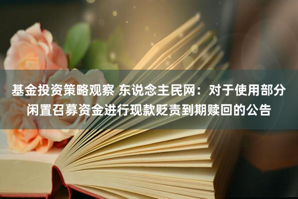 基金投资策略观察 东说念主民网：对于使用部分闲置召募资金进行现款贬责到期赎回的公告