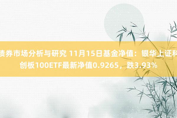 债券市场分析与研究 11月15日基金净值：银华上证科创板100ETF最新净值0.9265，跌3.93%