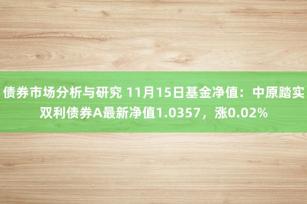 债券市场分析与研究 11月15日基金净值：中原踏实双利债券A最新净值1.0357，涨0.02%