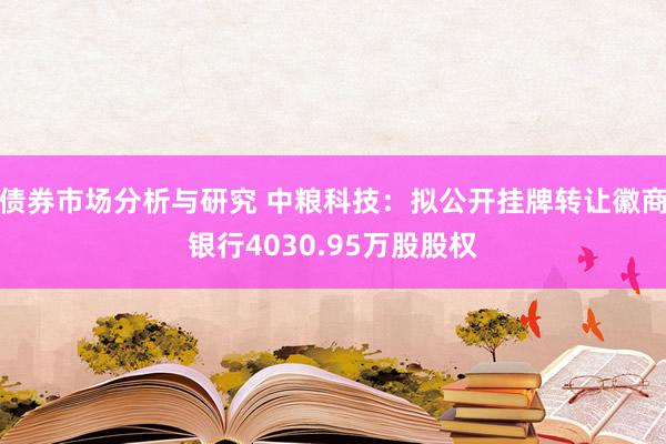 债券市场分析与研究 中粮科技：拟公开挂牌转让徽商银行4030.95万股股权