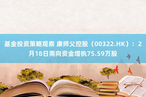 基金投资策略观察 康师父控股（00322.HK）：2月18日南向资金增执75.59万股