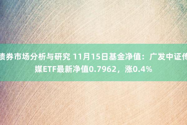 债券市场分析与研究 11月15日基金净值：广发中证传媒ETF最新净值0.7962，涨0.4%