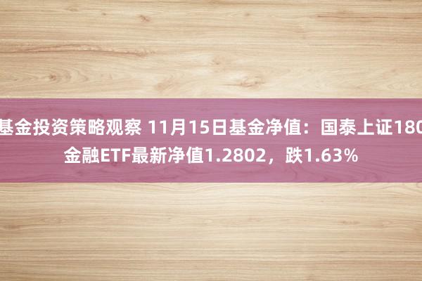 基金投资策略观察 11月15日基金净值：国泰上证180金融ETF最新净值1.2802，跌1.63%