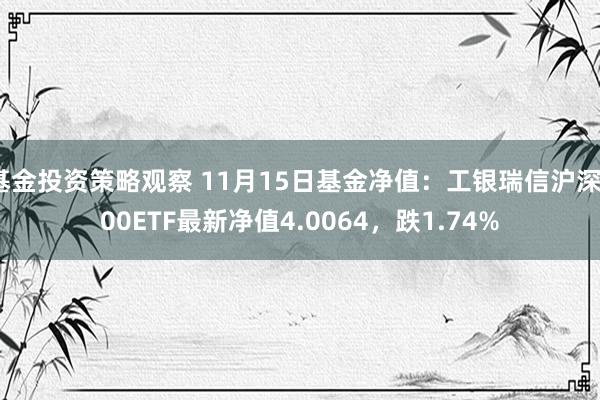 基金投资策略观察 11月15日基金净值：工银瑞信沪深300ETF最新净值4.0064，跌1.74%