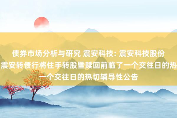 债券市场分析与研究 震安科技: 震安科技股份有限公司对于震安转债行将住手转股暨赎回前临了一个交往日的热切辅导性公告