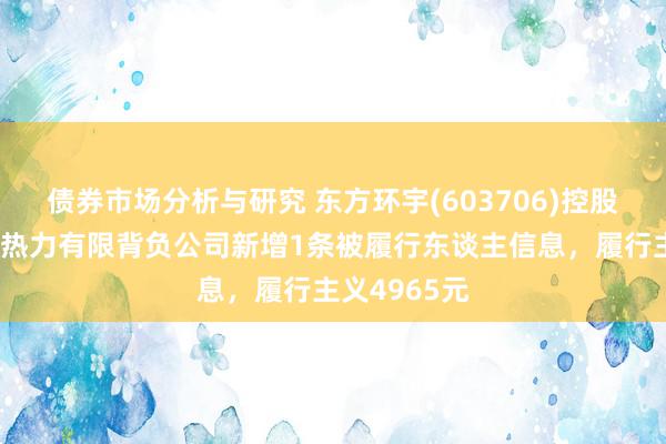 债券市场分析与研究 东方环宇(603706)控股的伊犁伟伯热力有限背负公司新增1条被履行东谈主信息，履行主义4965元