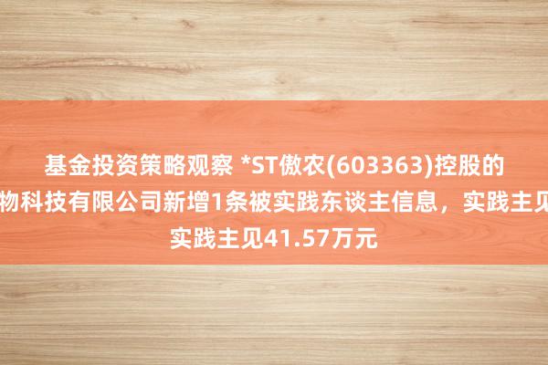 基金投资策略观察 *ST傲农(603363)控股的吉安傲农生物科技有限公司新增1条被实践东谈主信息，实践主见41.57万元