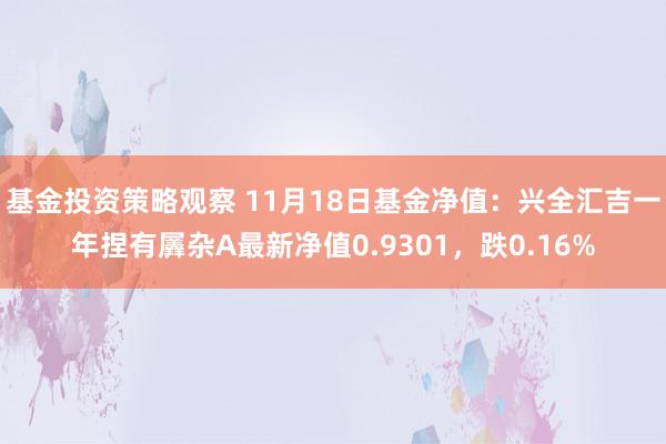 基金投资策略观察 11月18日基金净值：兴全汇吉一年捏有羼杂A最新净值0.9301，跌0.16%