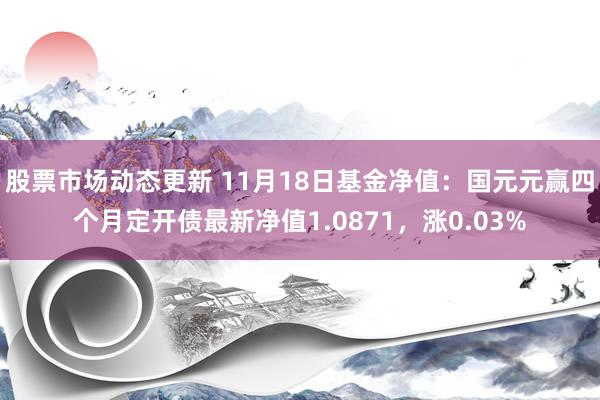 股票市场动态更新 11月18日基金净值：国元元赢四个月定开债最新净值1.0871，涨0.03%